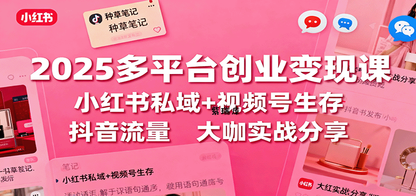 2025多平台创业变现课:小红书私域+视频号生存+抖音流量,大咖实战分享-紫瑞库