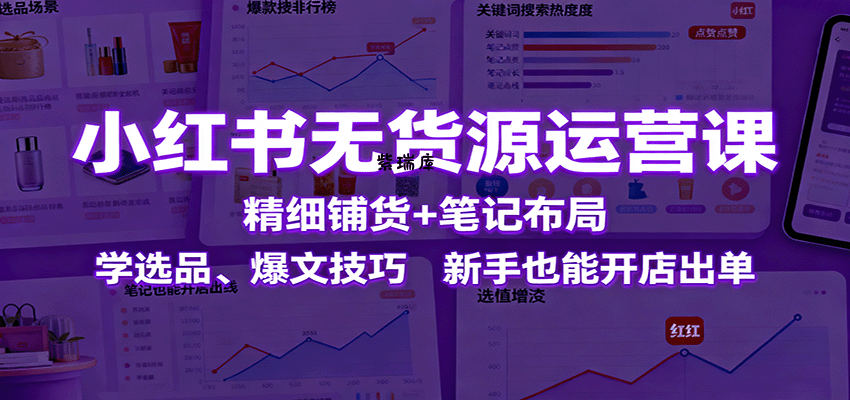 小红书无货源运营课：精细铺货+笔记布局，学选品、爆文技巧，新手也能开店出单-紫瑞库