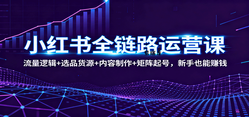 小红书全链路运营课：流量逻辑+选品货源+内容制作+矩阵起号，新手也能赚钱-紫瑞库