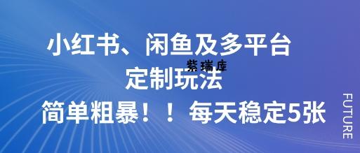 小红书、闲鱼及多平台定制玩法简单粗暴！每天稳定5张-紫瑞库