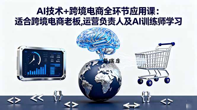 AI技术+跨境电商全环节应用课:适合跨境电商老板,运营负责人及AI训练师学习-紫瑞库