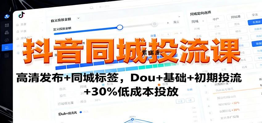 抖音同城投流课：高清发布+同城标签，Dou+基础+初期投流+30%低成本投放-紫瑞库