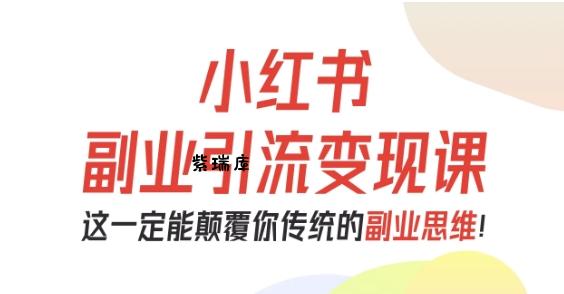 小红书副业引流变现课,从0-1跑通副业项目,这一定能颠覆你传统的副业思维-紫瑞库