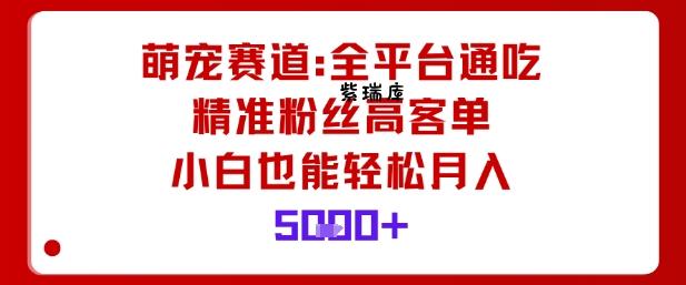 萌宠赛道，全平台通吃，精准粉丝高客单，小白也能轻松月入5k-紫瑞库