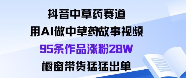 抖音中草药赛道,用Al做中草药故事视频95条作品涨粉28W,橱窗带货猛出单-紫瑞库