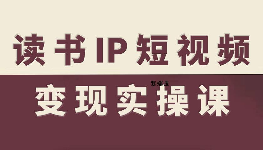 读书IP短视频变现实操课,读书IP赛道变现指南-紫瑞库
