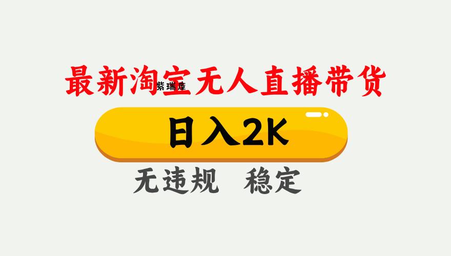 淘宝无人直播【最新】，日入2K，独家技术，无违规无封号，可矩阵，长期…-紫瑞库