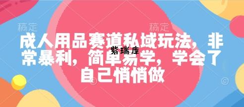 成人用品赛道私域玩法，非常暴利，简单易学，学会了自己悄悄做-紫瑞库