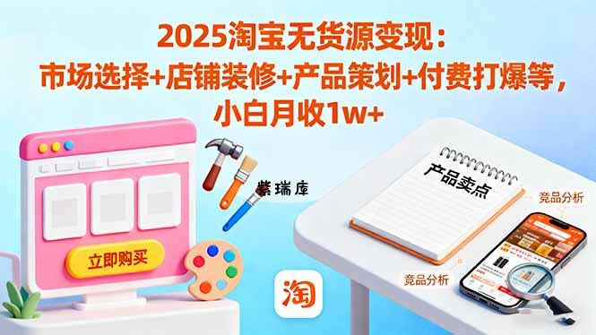 2025淘宝无货源变现：市场选择+店铺装修+产品策划+付费打爆等 小白月收1w+-紫瑞库