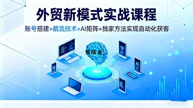 外贸新模式实战课程，账号搭建+截流技术+AI矩阵+独家方法实现自动化获客-紫瑞库