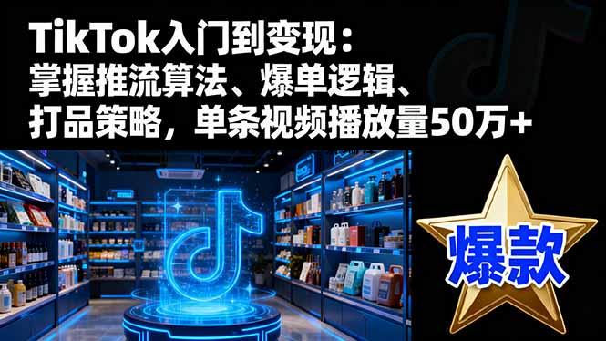 TikTok入门到变现:掌握推流算法、爆单逻辑、打品策略,单条视频播放量50w-紫瑞库
