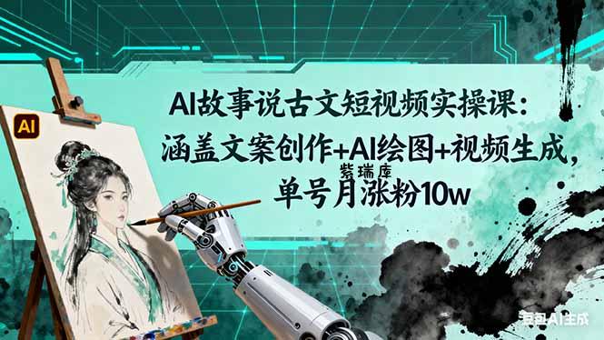 AI故事说古文短视频实操课:涵盖文案创作+AI绘图+视频生成,单号月涨粉10w-紫瑞库