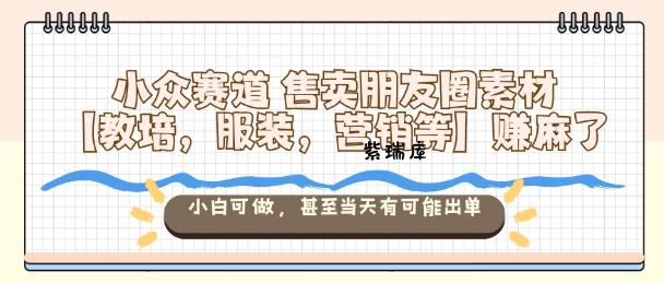 小众赛道售卖朋友圈素材【教培,服装,营销等】賺麻了,小白可做,甚至当天有可能出单-紫瑞库