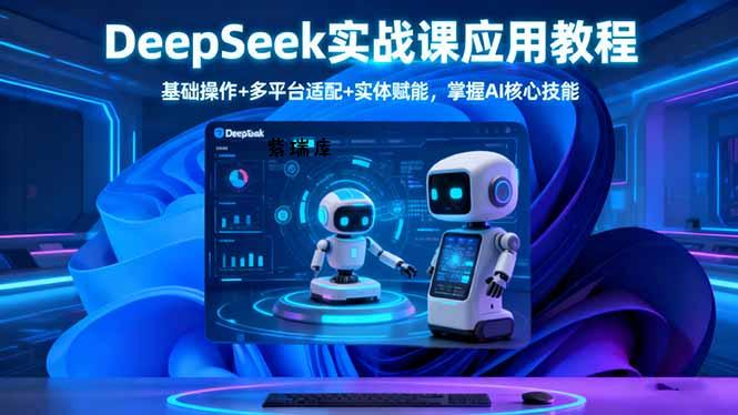 DeepSeek实战课应用教程、基础操作+多平台适配+实体赋能，掌握AI核心技能-紫瑞库