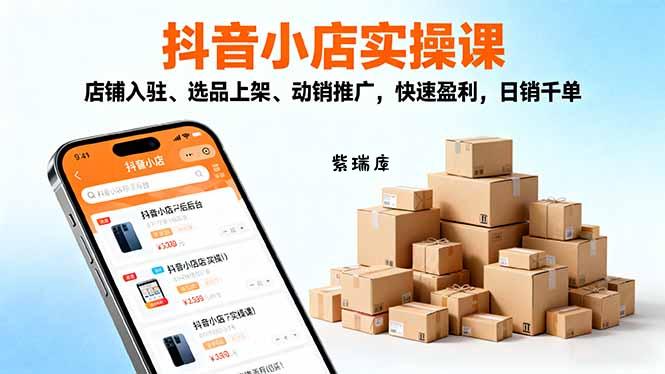 2025抖音小店实操课,店铺入驻、选品上架、动销推广,快速盈利,日销千单-紫瑞库