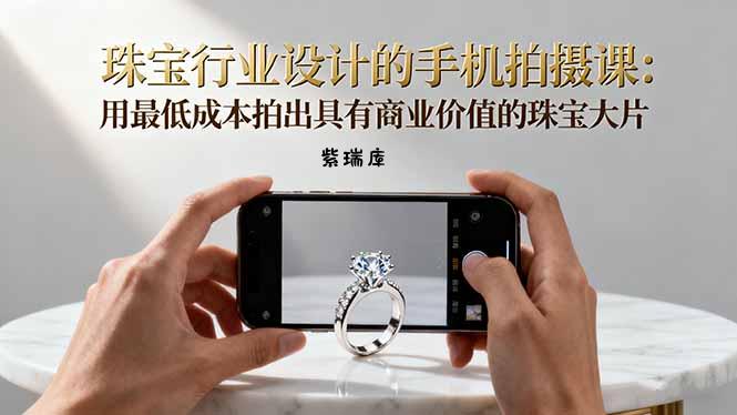 珠宝行业设计的手机拍摄课:用最低成本拍出具有商业价值的珠宝大片!-紫瑞库