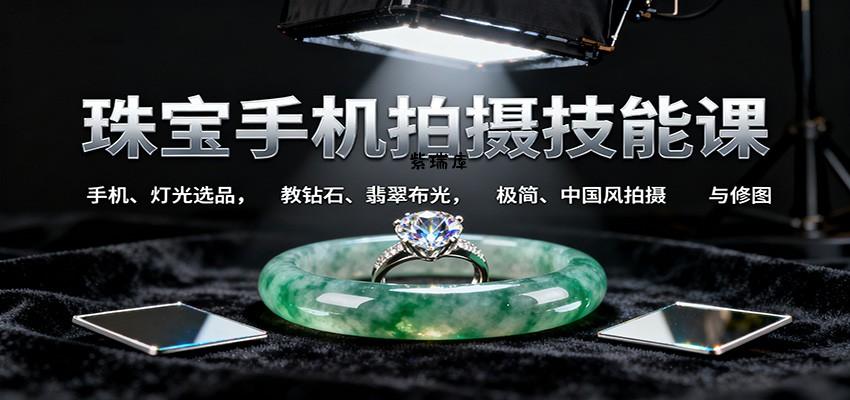 珠宝手机拍摄技能课:手机、 灯光选品，教钻石、翡翠布光，极简、中国风拍摄与修图-紫瑞库